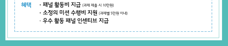 혜택 -패널 활동비 지급(과제제출 시 10만원),- 소정의 미션 수행비 지원(과제별 5만원 이내 ) - 우수 활동 패널 인센티브 지급