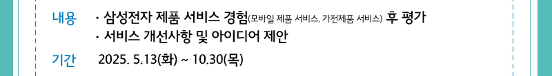 내용 삼성전자제품 서비스 경험(모바일 제품 서비스, 가전제품서비스) 후 평가, 서비스개선사항 및 아이디어 제안- 기간 5/13 ~ 10/30일 