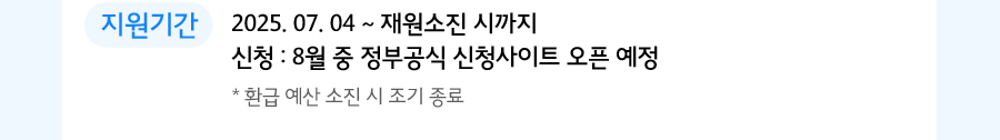 지원기간 2025. 07. 04 ~ 재원소진 시까지 신청 : 8월 중 정부공식 신청사이트 오픈 예정 예산 소진시 조기종료