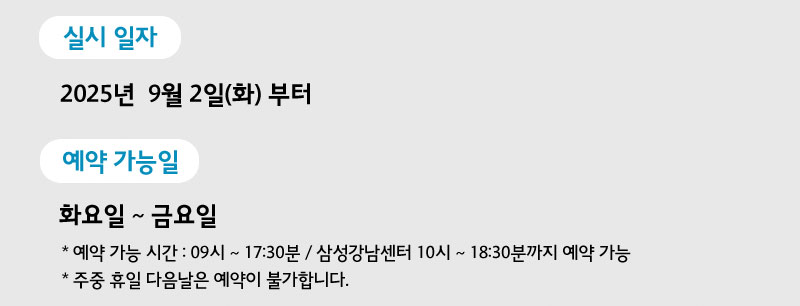 2025년 9월 2일(화) 부터 화요일 ~ 금요일  예약가능시간 09시 ~ 17:30분 삼성강남센터는  10시 ~ 18:30분까지 가능, 주중휴일 다음날은 예약이 불가합니다