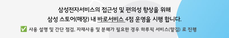 삼성전자서비스의 접근성 및 편의성 향상을 위해 삼성 스토어(매장) 내 바로서비스 4점 운영을 시행 합니다. 사용설명 및 간단점검, 자재사용 및 분해가 필요한 경우 하루픽서비스(맡김)로 진행