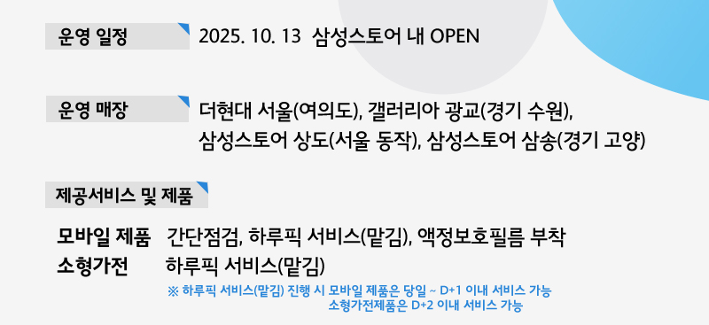 운영일정 2025.10.13일  삼성스토어 내 오픈, 매장 더현대서울(여의도), 갤러리아광교(경기 수원), 삼성스토어 상도(서울동작), 삼성스토어 삼송(경기 고양)  제공서비스 및 제품 모바일제품- 간단점검 및 하루픽(탐김), 액정보호필름부탁, 소형가전- 하루픽서비스(캄김)