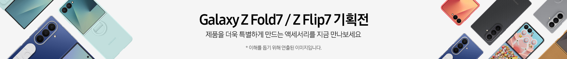 갤럭시 Z폴드7/Z플립7 기획전  제품을 더욱 특별하게 만드는 액세서리를 지금 만나보세요 이해를 돕기위해 연출된 이미지입니다